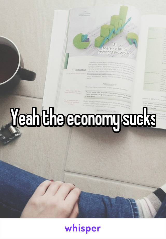 Yeah the economy sucks