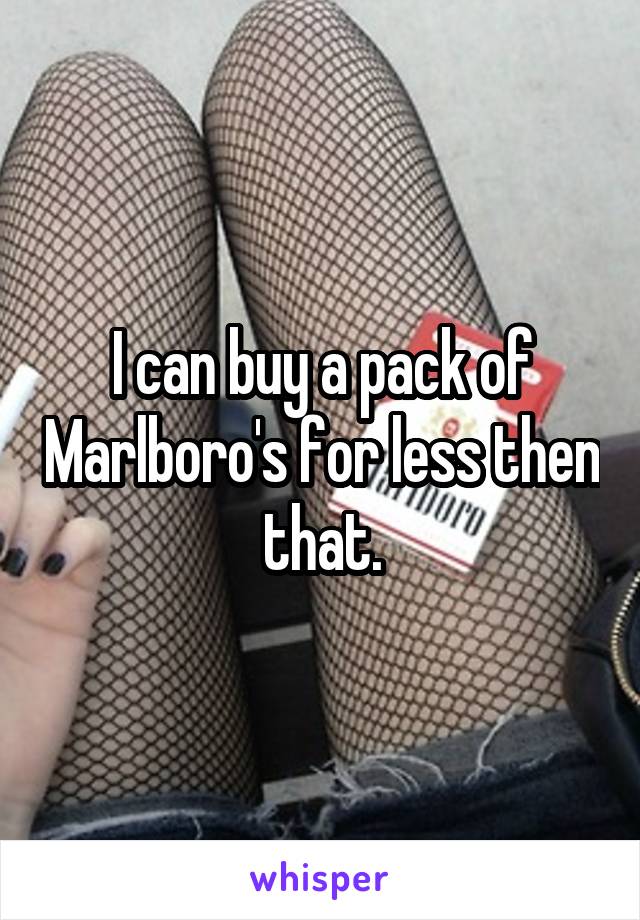 I can buy a pack of Marlboro's for less then that.