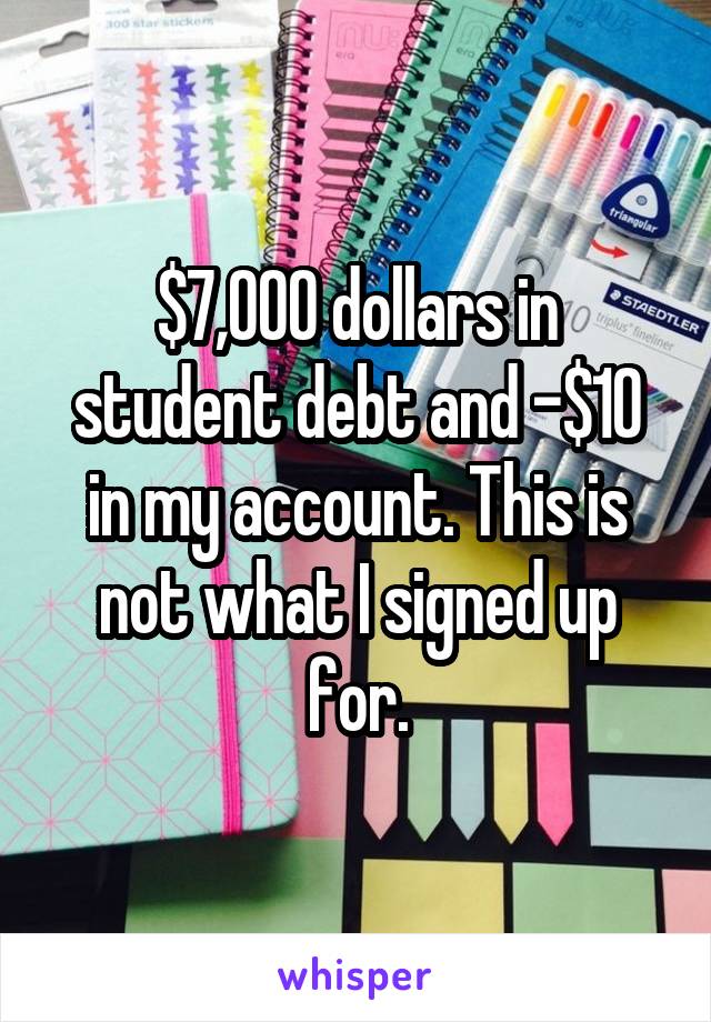 $7,000 dollars in student debt and -$10 in my account. This is not what I signed up for.