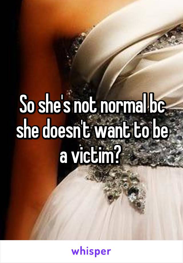 So she's not normal bc she doesn't want to be a victim? 