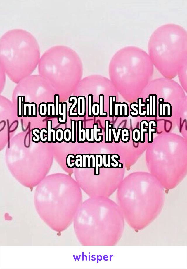 I'm only 20 lol. I'm still in school but live off campus.