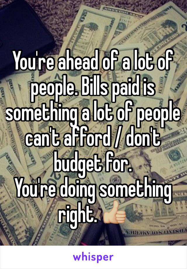 You're ahead of a lot of people. Bills paid is something a lot of people can't afford / don't budget for. 
You're doing something right. 👍🏼
