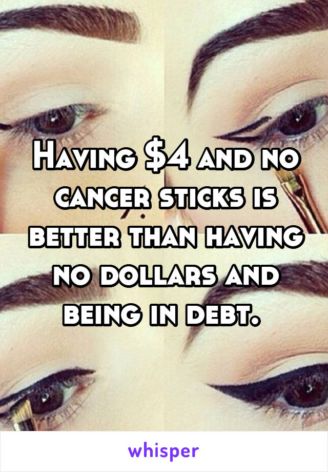Having $4 and no cancer sticks is better than having no dollars and being in debt. 