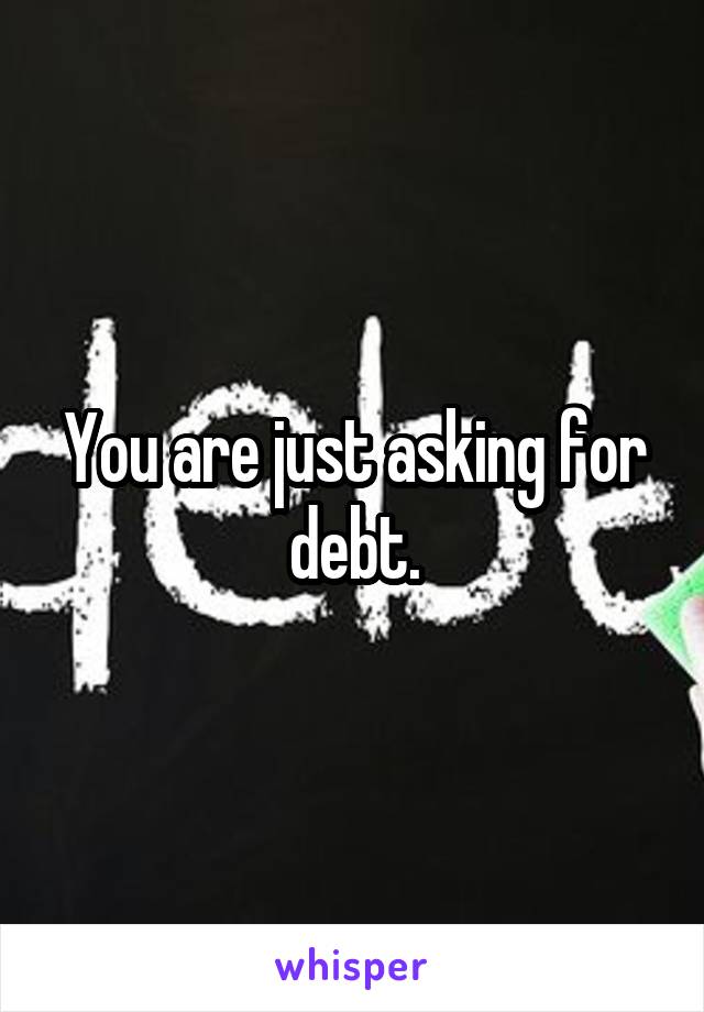 You are just asking for debt.