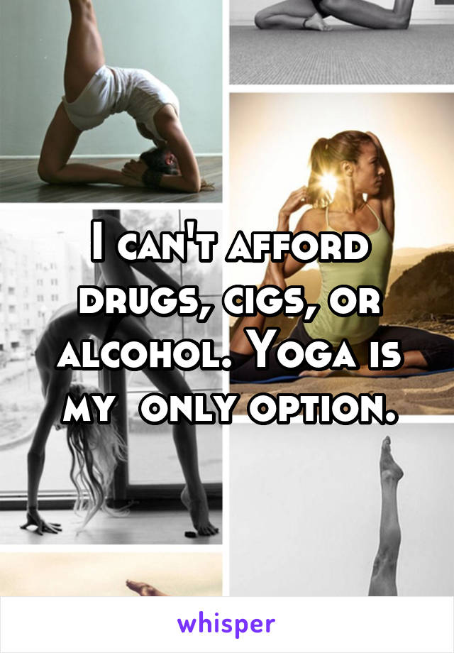 I can't afford drugs, cigs, or alcohol. Yoga is my  only option.