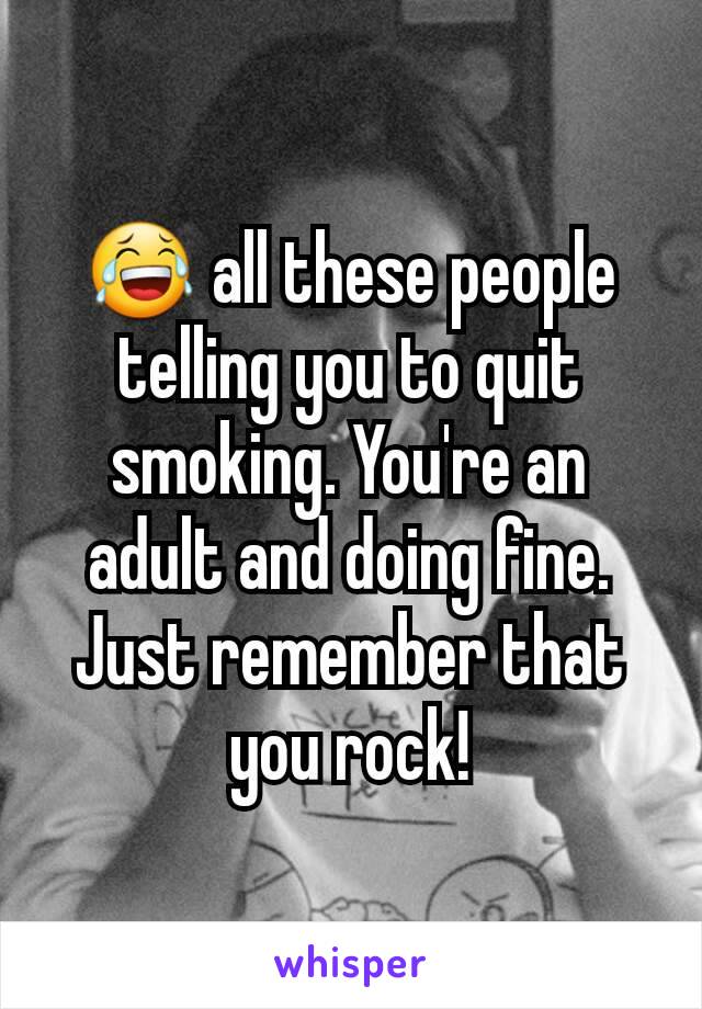 😂 all these people telling you to quit smoking. You're an adult and doing fine. Just remember that you rock!