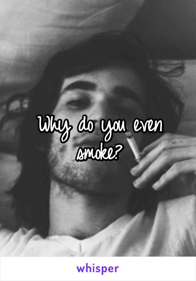 Why do you even smoke?