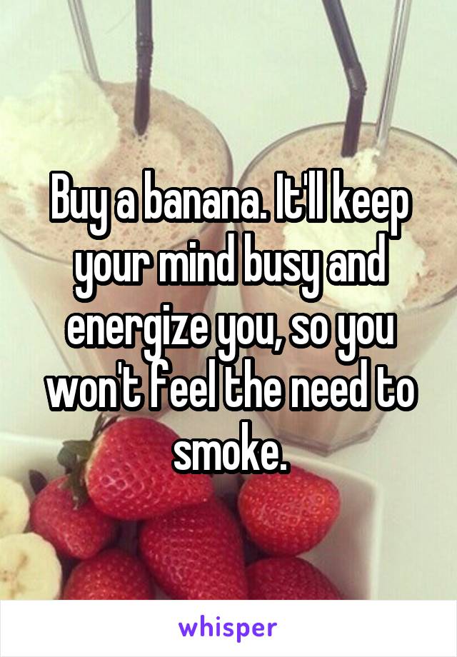 Buy a banana. It'll keep your mind busy and energize you, so you won't feel the need to smoke.