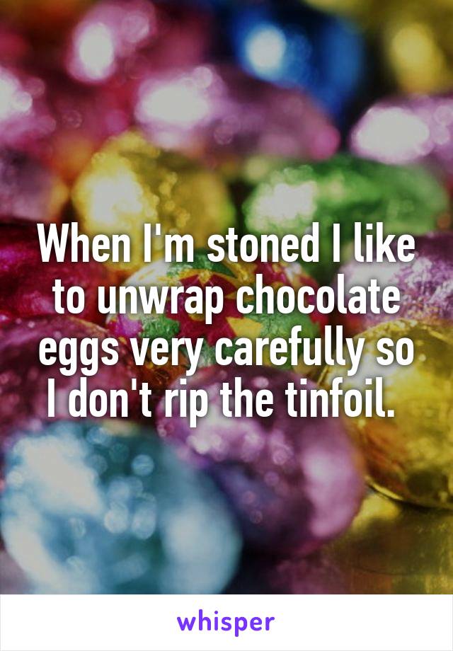 When I'm stoned I like to unwrap chocolate eggs very carefully so I don't rip the tinfoil. 