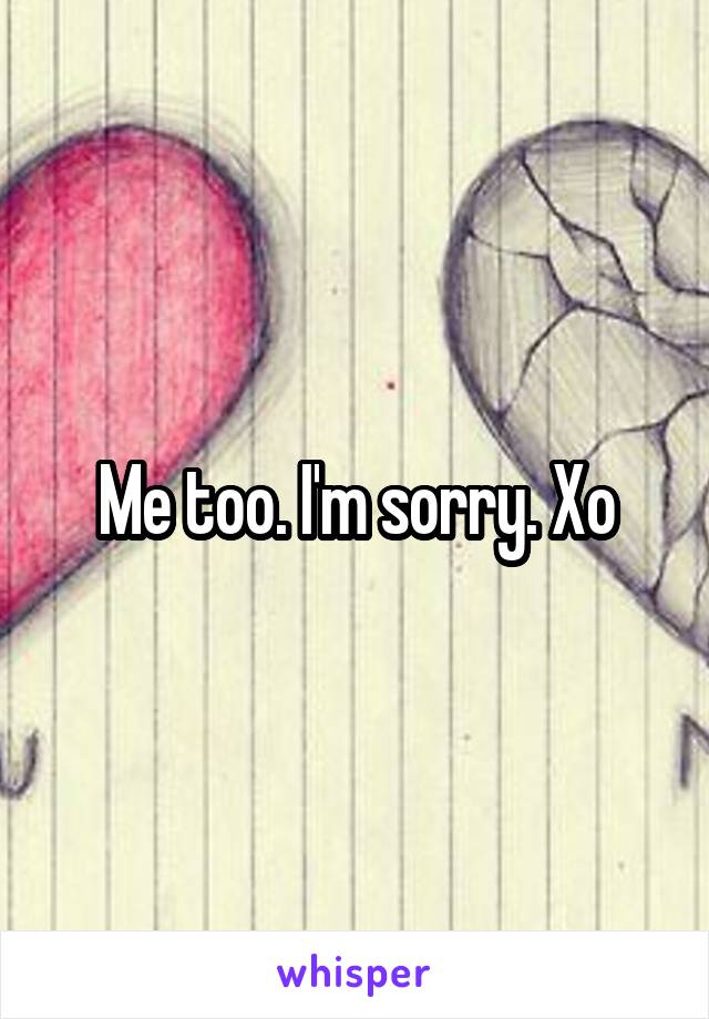 Me too. I'm sorry. Xo