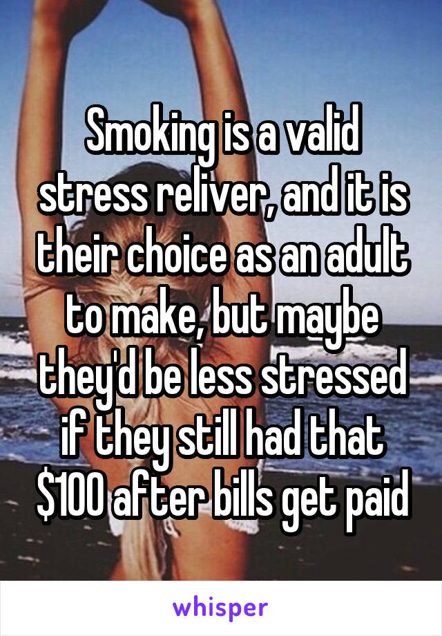 Smoking is a valid stress reliver, and it is their choice as an adult to make, but maybe they'd be less stressed if they still had that $100 after bills get paid