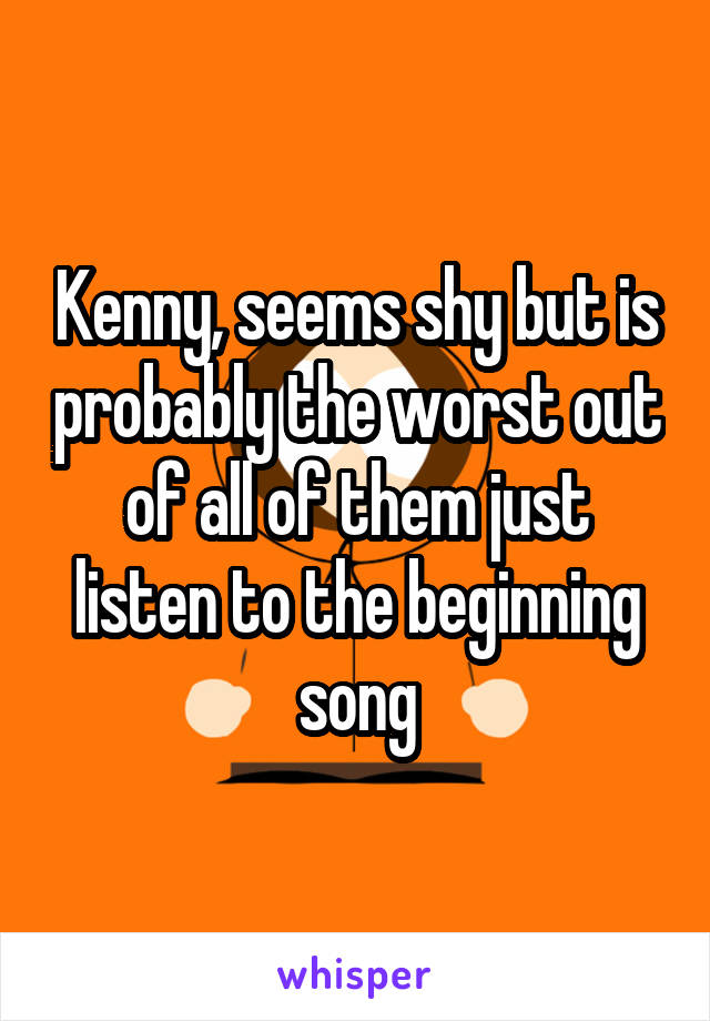 Kenny, seems shy but is probably the worst out of all of them just listen to the beginning song