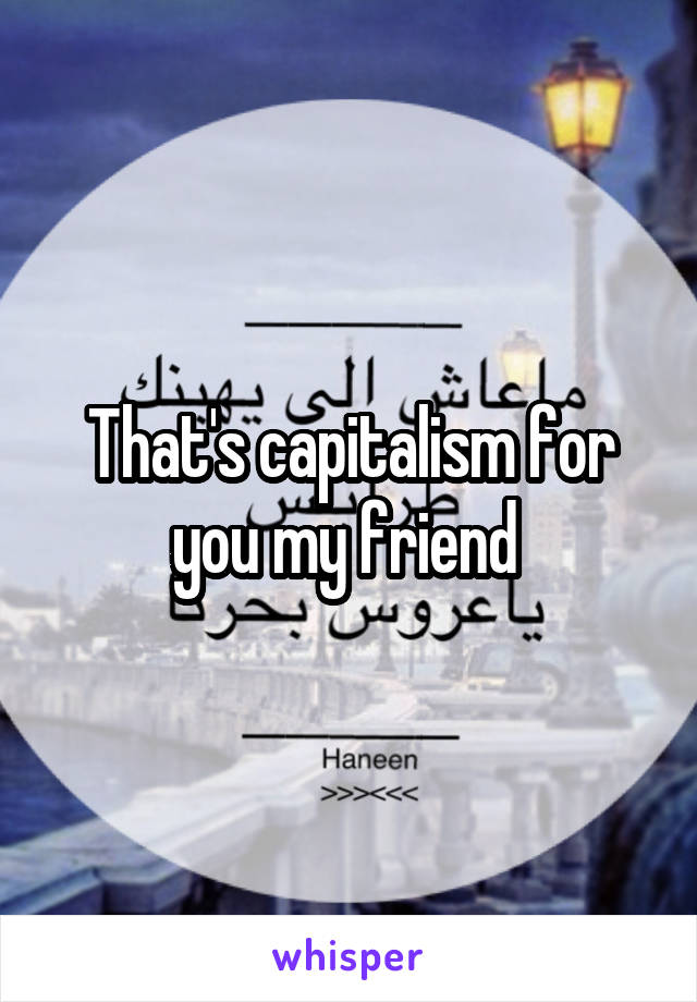 That's capitalism for you my friend 