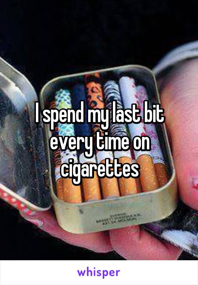 I spend my last bit every time on cigarettes