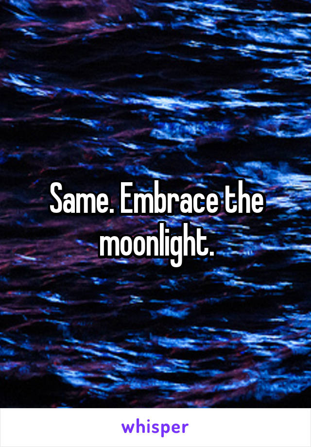 Same. Embrace the moonlight.