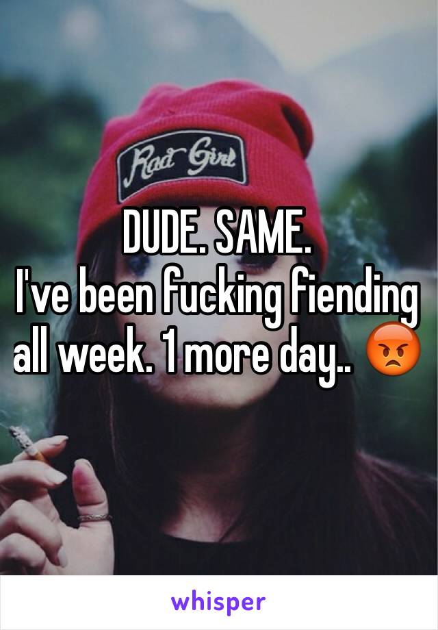 DUDE. SAME.
I've been fucking fiending    all week. 1 more day.. 😡