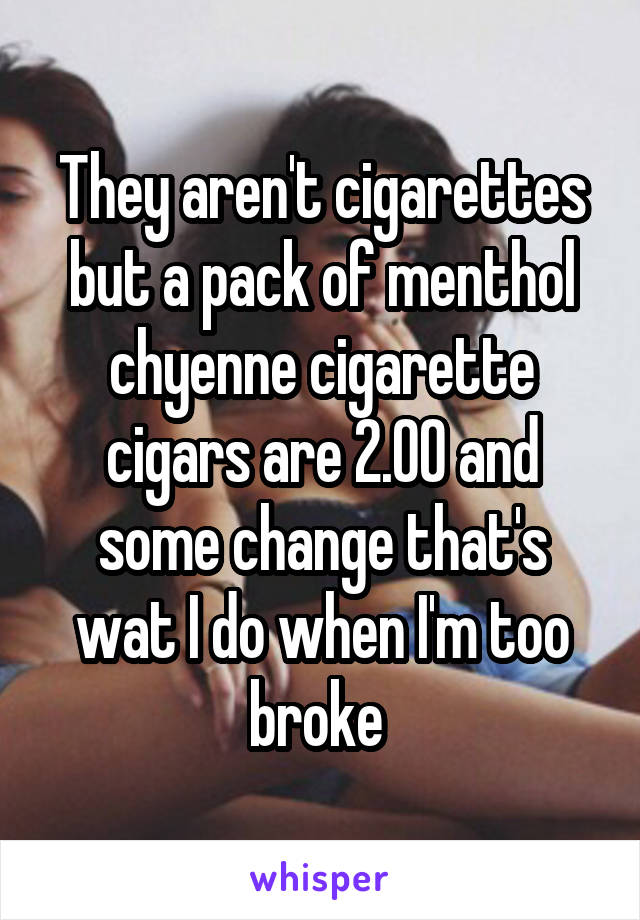 They aren't cigarettes but a pack of menthol chyenne cigarette cigars are 2.00 and some change that's wat I do when I'm too broke 
