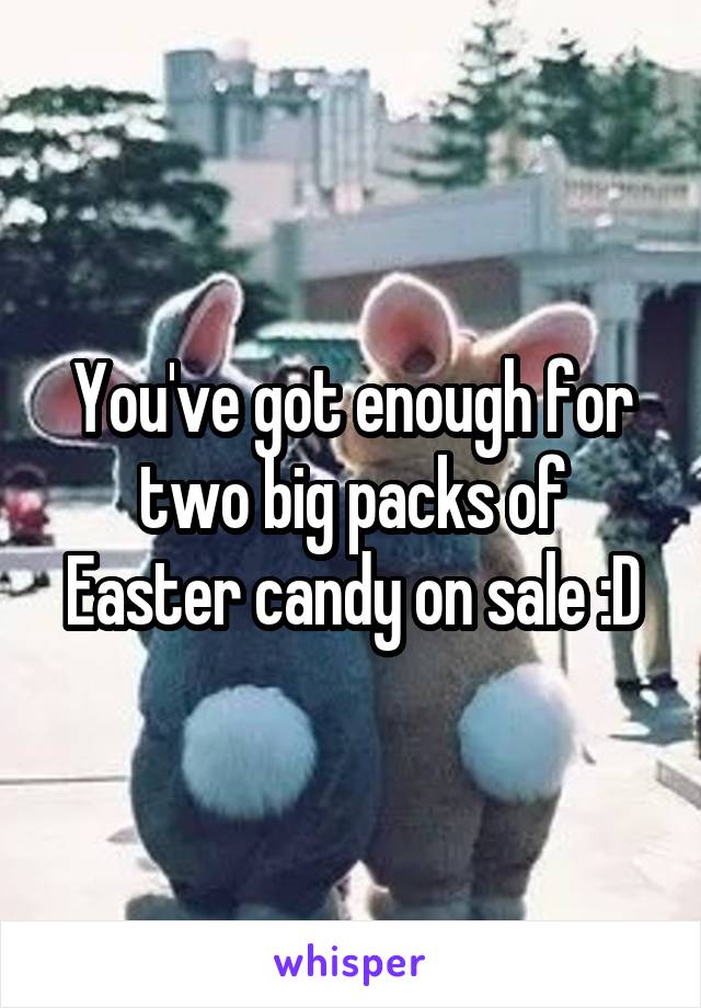 You've got enough for two big packs of Easter candy on sale :D