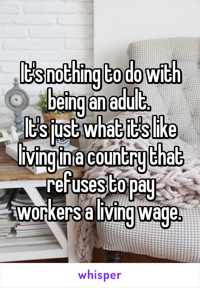 It's nothing to do with being an adult. 
It's just what it's like living in a country that refuses to pay workers a living wage. 