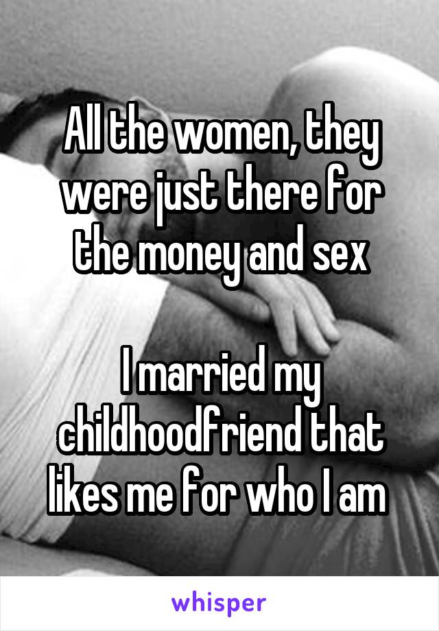 All the women, they were just there for the money and sex

I married my childhoodfriend that likes me for who I am 