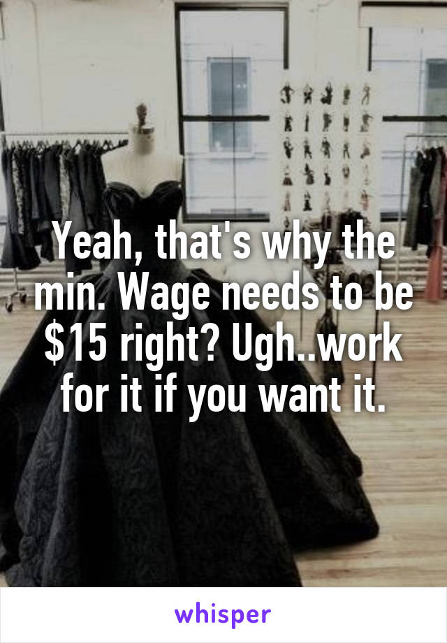 Yeah, that's why the min. Wage needs to be $15 right? Ugh..work for it if you want it.