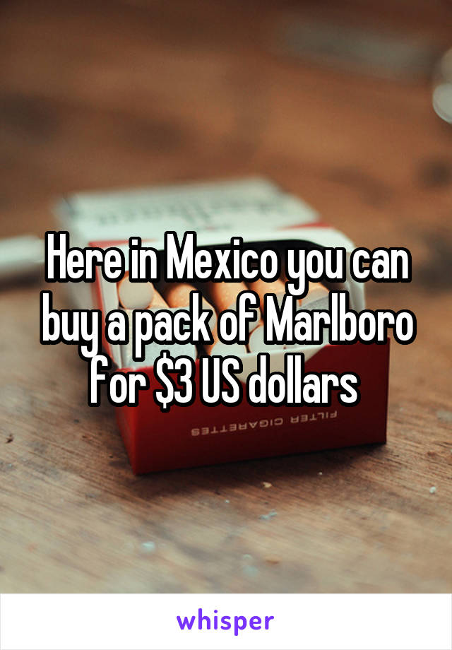 Here in Mexico you can buy a pack of Marlboro for $3 US dollars 