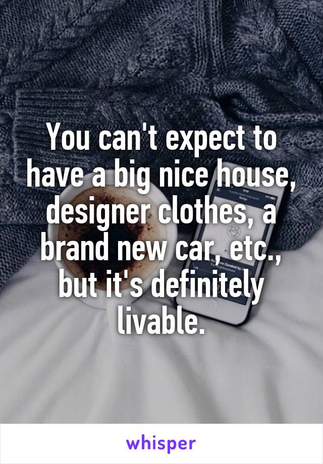 You can't expect to have a big nice house, designer clothes, a brand new car, etc., but it's definitely livable.