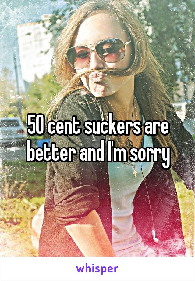 50 cent suckers are better and I'm sorry