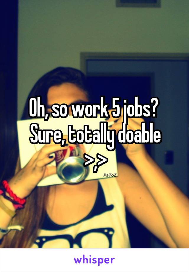 Oh, so work 5 jobs? 
Sure, totally doable >,>