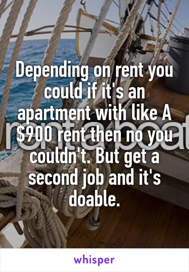 Depending on rent you could if it's an apartment with like A $900 rent then no you couldn't. But get a second job and it's doable.