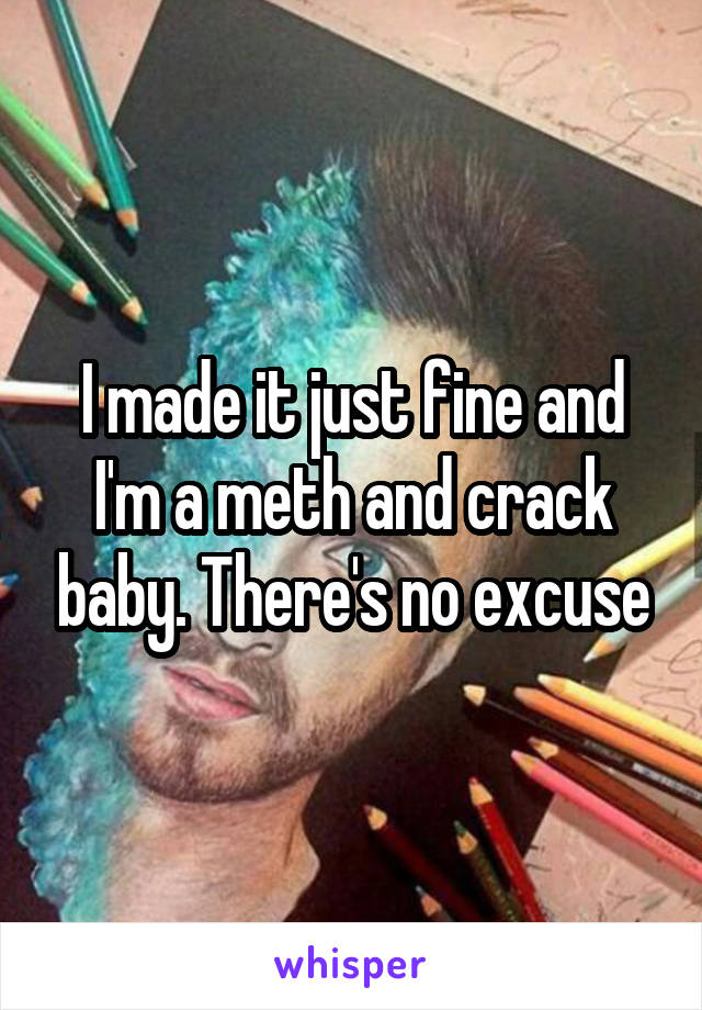 I made it just fine and I'm a meth and crack baby. There's no excuse