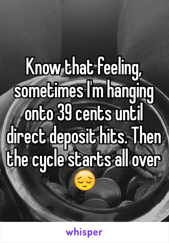 Know that feeling, sometimes I'm hanging onto 39 cents until direct deposit hits. Then the cycle starts all over 😔