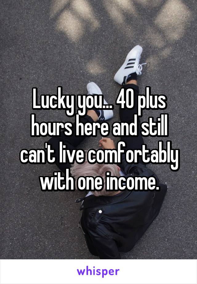 Lucky you... 40 plus hours here and still can't live comfortably with one income.