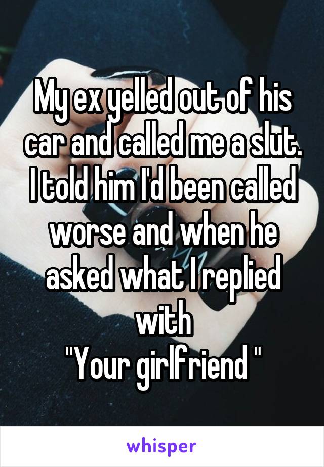 My ex yelled out of his car and called me a slut.
I told him I'd been called worse and when he asked what I replied with
"Your girlfriend "