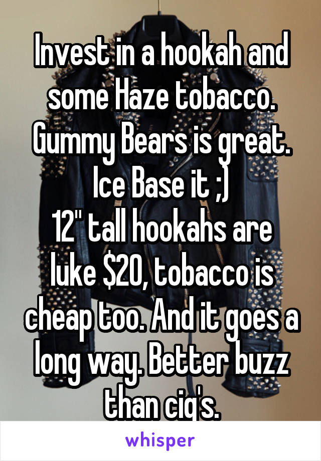 Invest in a hookah and some Haze tobacco. Gummy Bears is great.
Ice Base it ;)
12" tall hookahs are luke $20, tobacco is cheap too. And it goes a long way. Better buzz than cig's.