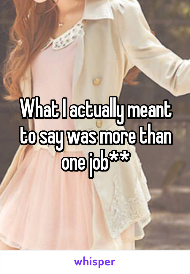 What I actually meant to say was more than one job**