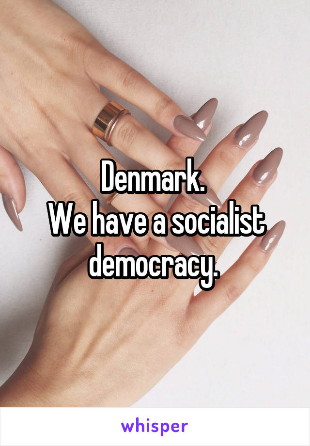 Denmark. 
We have a socialist democracy. 