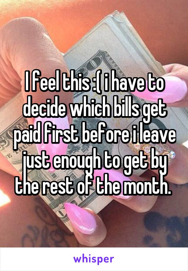 I feel this :( i have to decide which bills get paid first before i leave just enough to get by the rest of the month. 