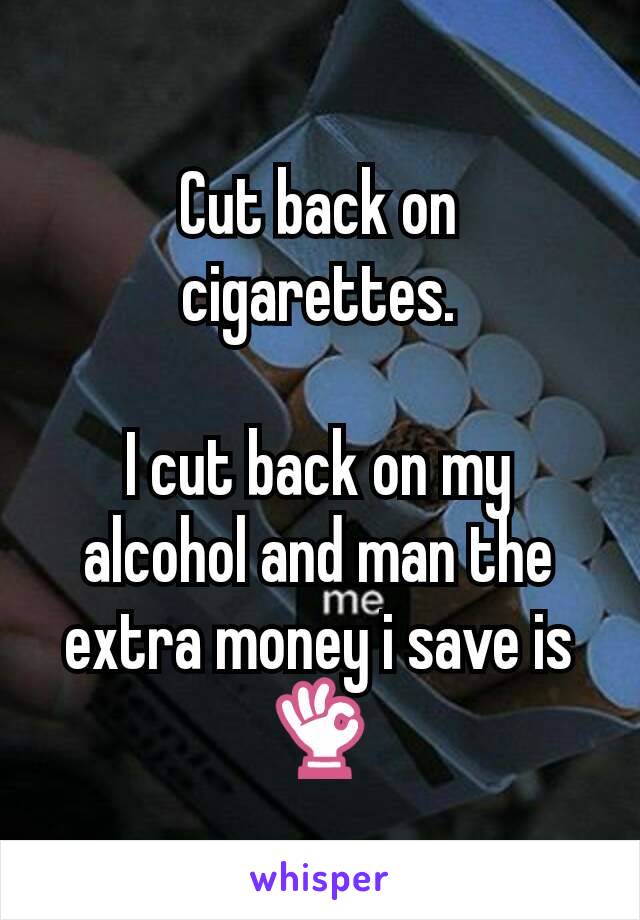 Cut back on cigarettes.

I cut back on my alcohol and man the extra money i save is 👌