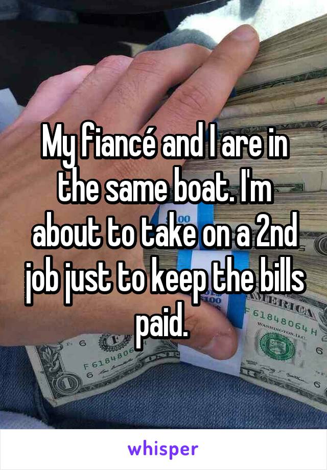 My fiancé and I are in the same boat. I'm about to take on a 2nd job just to keep the bills paid. 