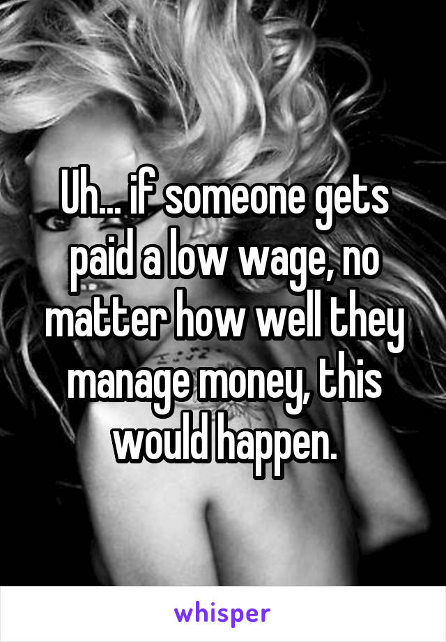 Uh... if someone gets paid a low wage, no matter how well they manage money, this would happen.