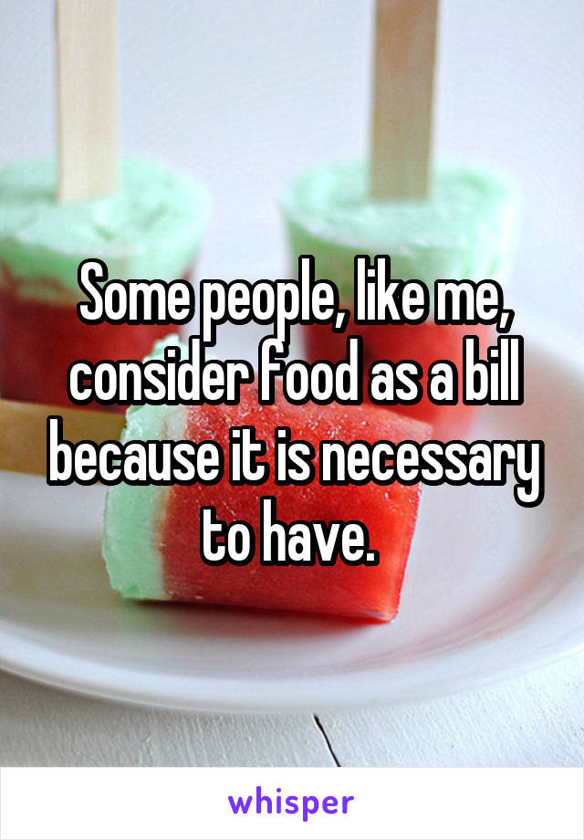 Some people, like me, consider food as a bill because it is necessary to have. 