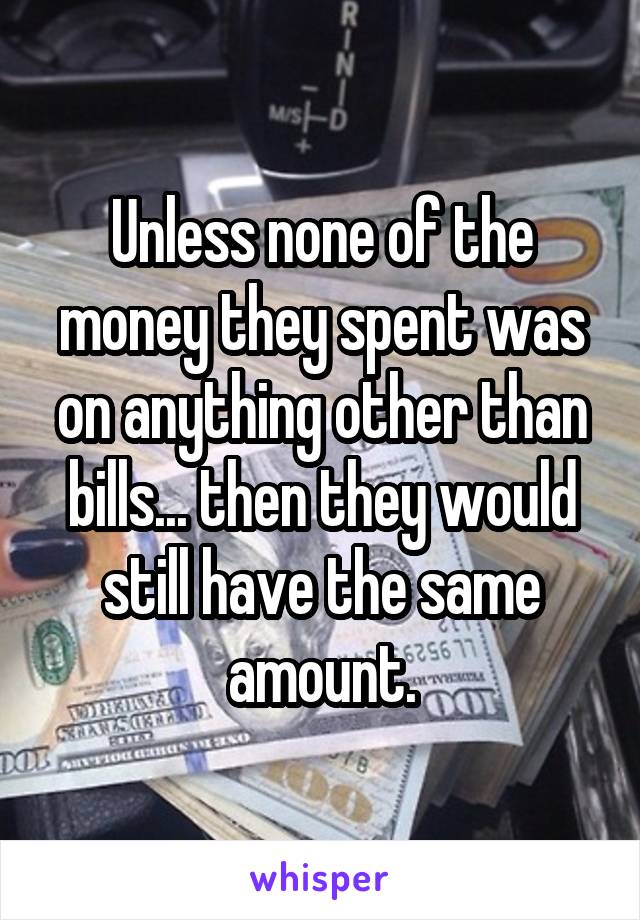 Unless none of the money they spent was on anything other than bills... then they would still have the same amount.