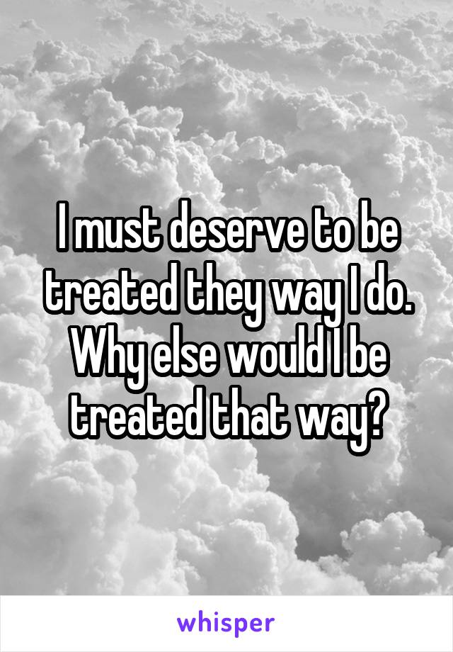 i-must-deserve-to-be-treated-they-way-i-do-why-else-would-i-be-treated