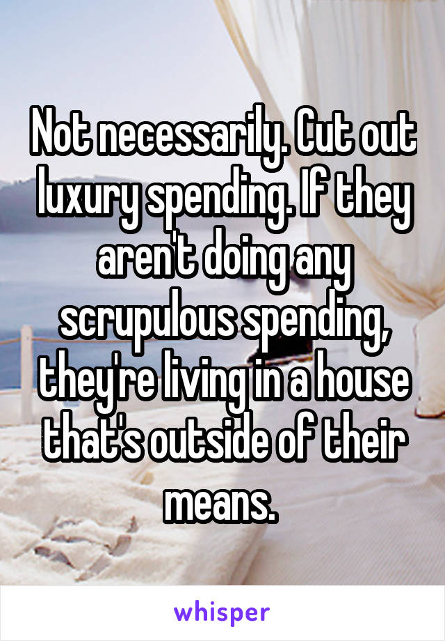 Not necessarily. Cut out luxury spending. If they aren't doing any scrupulous spending, they're living in a house that's outside of their means. 