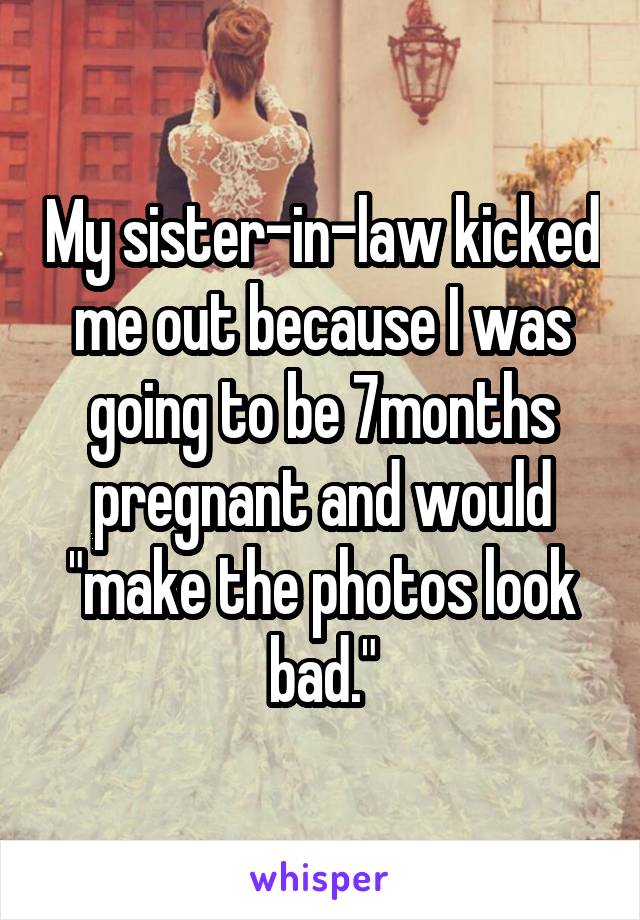 My sister-in-law kicked me out because I was going to be 7months pregnant and would "make the photos look bad."