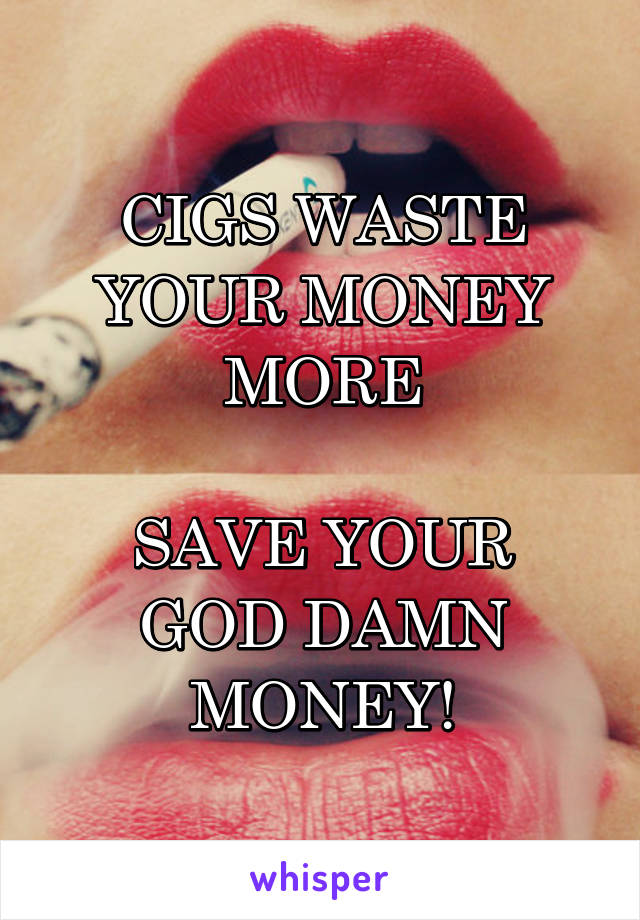 CIGS WASTE YOUR MONEY MORE

SAVE YOUR GOD DAMN MONEY!