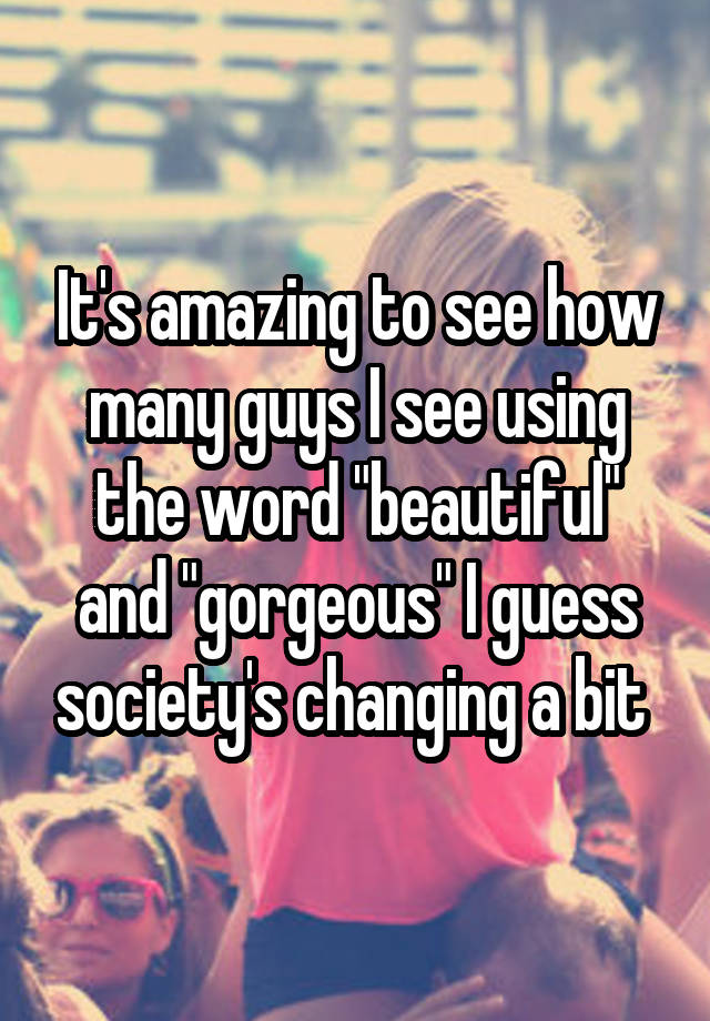 it-s-amazing-to-see-how-many-guys-i-see-using-the-word-beautiful-and