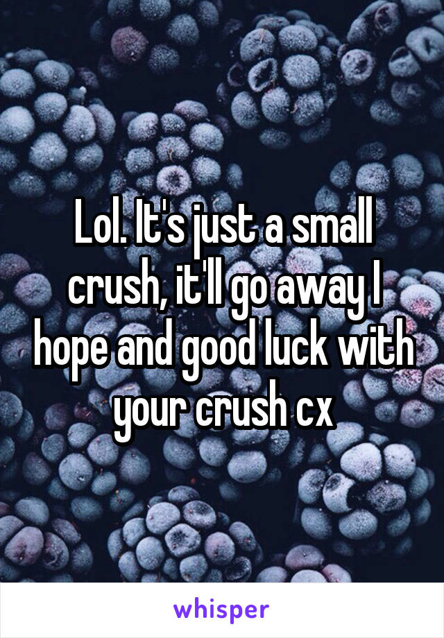 Lol. It's just a small crush, it'll go away I hope and good luck with your crush cx