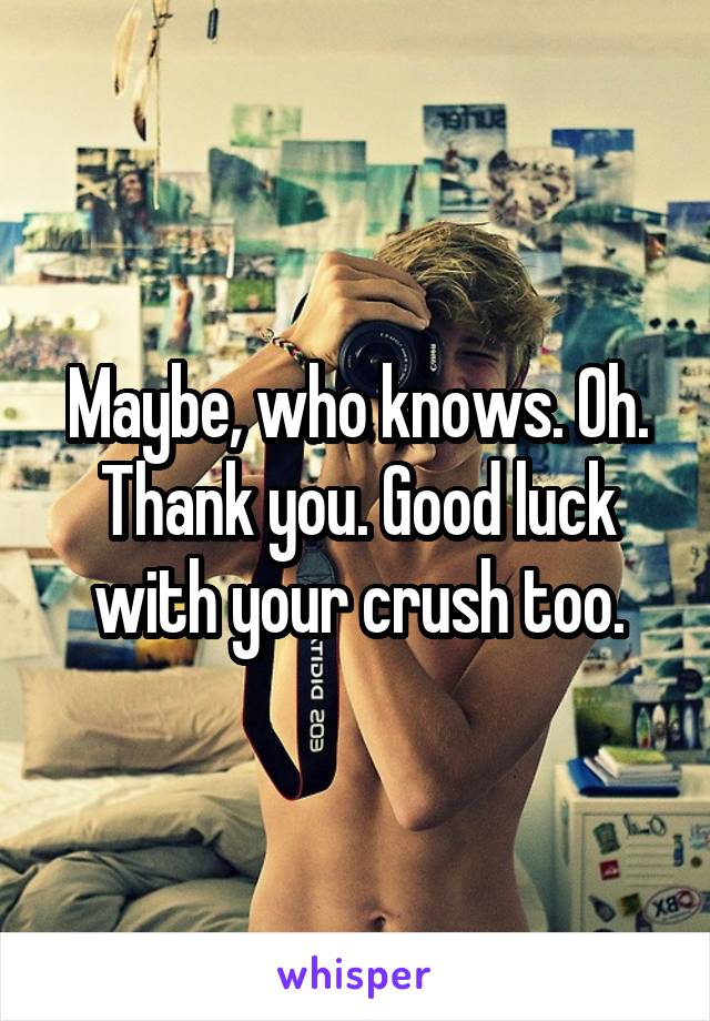 Maybe, who knows. Oh. Thank you. Good luck with your crush too.